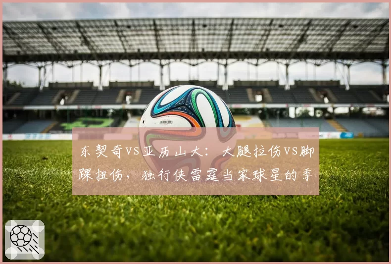 东契奇vs亚历山大：大腿拉伤vs脚踝扭伤，独行侠雷霆当家球星的季后赛回归窗口