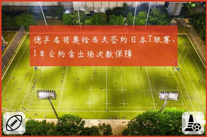 德乒名将奥恰洛夫签约日本T联赛,1年合约含出场次数保障