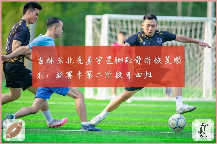 吉林东北虎姜宇星脚趾骨折恢复顺利，新赛季第二阶段可回归