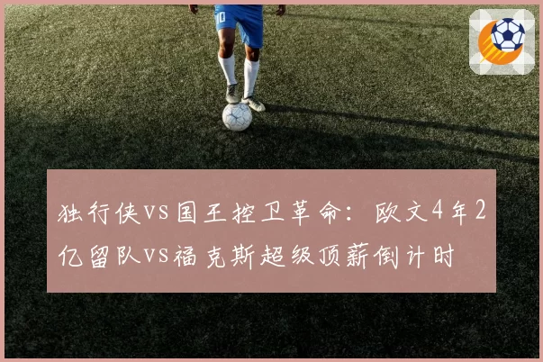 独行侠vs国王控卫革命:欧文4年2亿留队vs福克斯超级顶薪倒计时