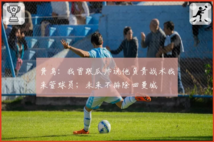 费鸟：我曾跟瓜帅说他负责战术我来管球员；未来不排除回曼城