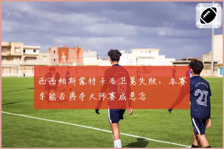 西西帕斯蒙特卡洛卫冕失败，本赛季能否再夺大师赛成悬念