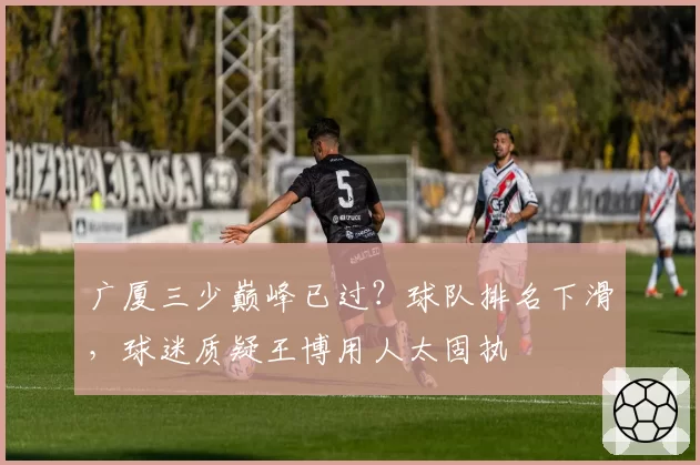 广厦三少巅峰已过？球队排名下滑，球迷质疑王博用人太固执