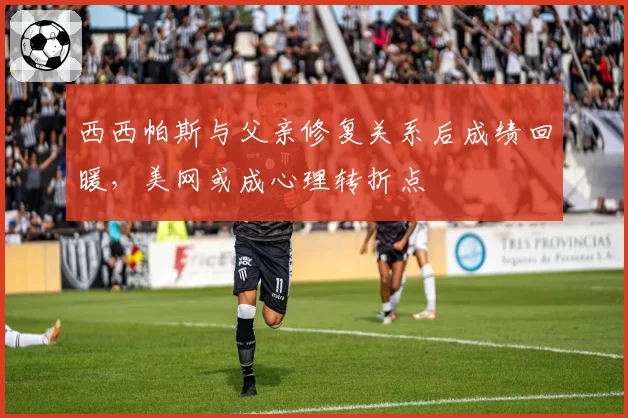 西西帕斯与父亲修复关系后成绩回暖,美网或成心理转折点