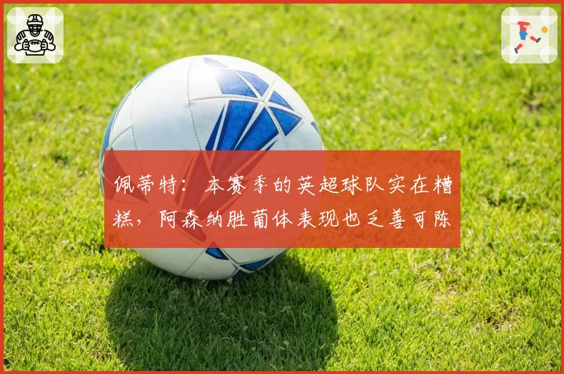 佩蒂特：本赛季的英超球队实在糟糕，阿森纳胜葡体表现也乏善可陈