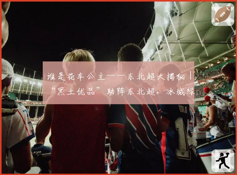 谁是花车公主——东北超大揭秘|“黑土优品”助阵东北超,冰城绿茵燃情开战!