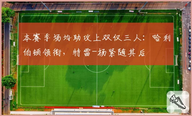 本赛季场均助攻上双仅三人：哈利伯顿领衔，特雷-杨紧随其后