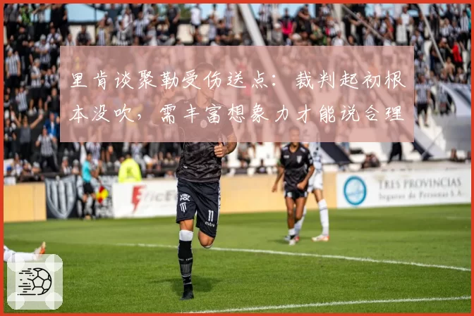 里肯谈聚勒受伤送点：裁判起初根本没吹，需丰富想象力才能说合理