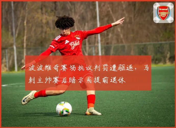 波波维奇赛场抗议判罚遭驱逐，马刺主帅赛后暗示或提前退休