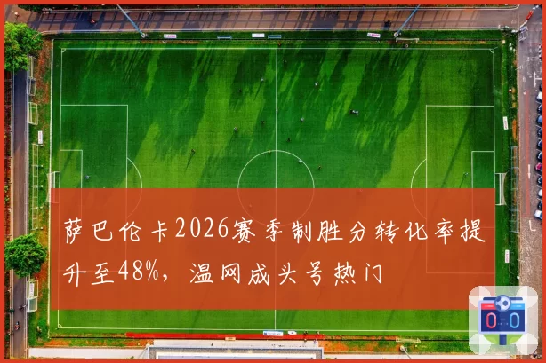 萨巴伦卡2026赛季制胜分转化率提升至48%,温网成头号热门
