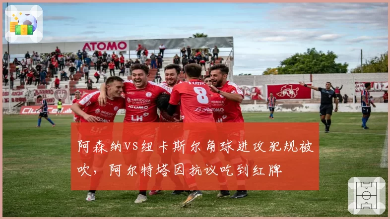 阿森纳vs纽卡斯尔角球进攻犯规被吹，阿尔特塔因抗议吃到红牌