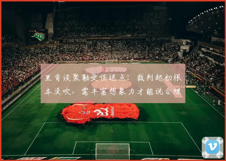 里肯谈聚勒受伤送点：裁判起初根本没吹，需丰富想象力才能说合理