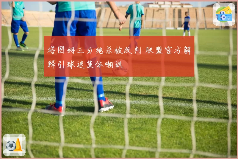 塔图姆三分绝杀被改判 联盟官方解释引球迷集体嘲讽