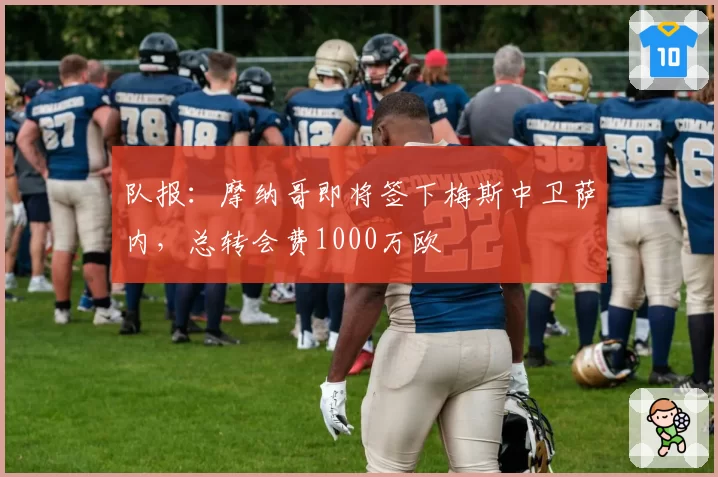 队报:摩纳哥即将签下梅斯中卫萨内,总转会费1000万欧