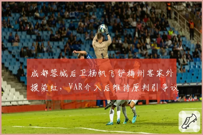 成都蓉城后卫杨帆飞铲梅州客家外援染红，VAR介入后维持原判引争议