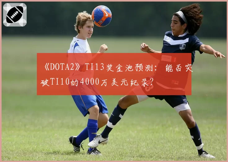 《DOTA2》TI13奖金池预测：能否突破TI10的4000万美元纪录？