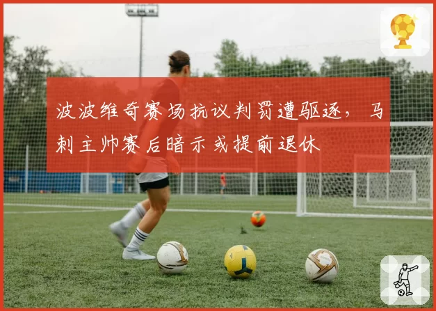 波波维奇赛场抗议判罚遭驱逐,马刺主帅赛后暗示或提前退休