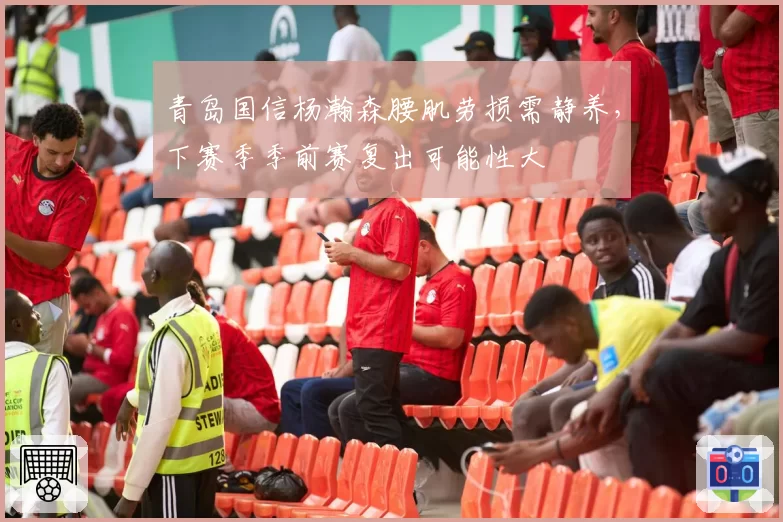 青岛国信杨瀚森腰肌劳损需静养，下赛季季前赛复出可能性大