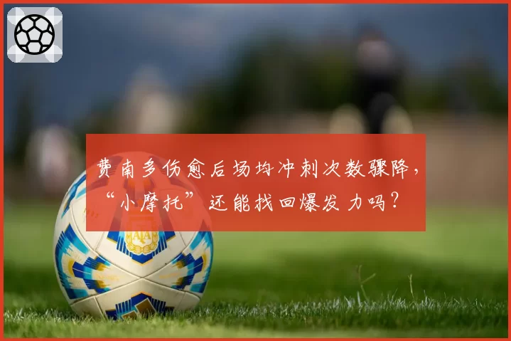 费南多伤愈后场均冲刺次数骤降,“小摩托”还能找回爆发力吗?