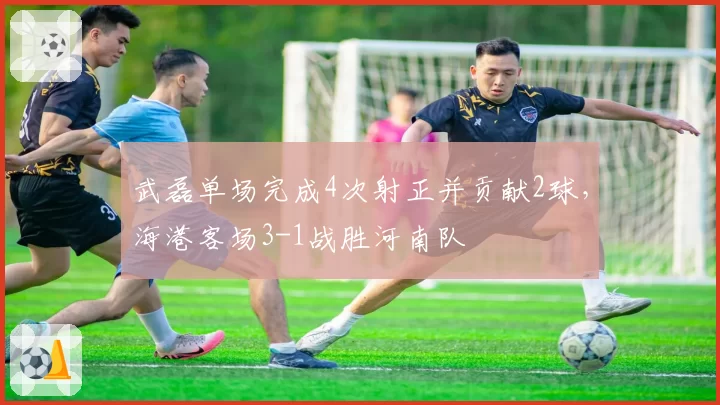 武磊单场完成4次射正并贡献2球，海港客场3-1战胜河南队