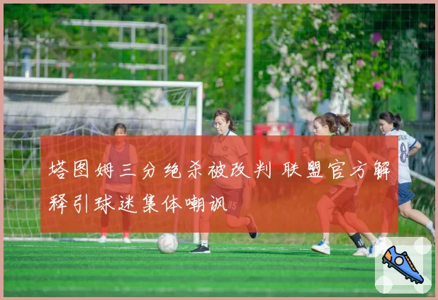 塔图姆三分绝杀被改判 联盟官方解释引球迷集体嘲讽