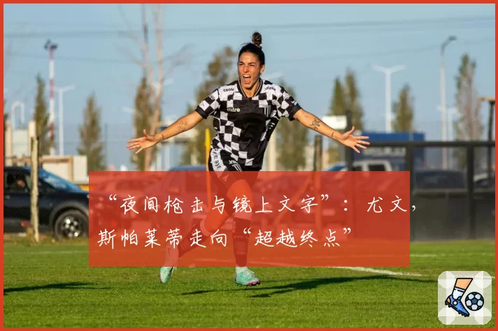 “夜间枪击与镜上文字”：尤文，斯帕莱蒂走向“超越终点”