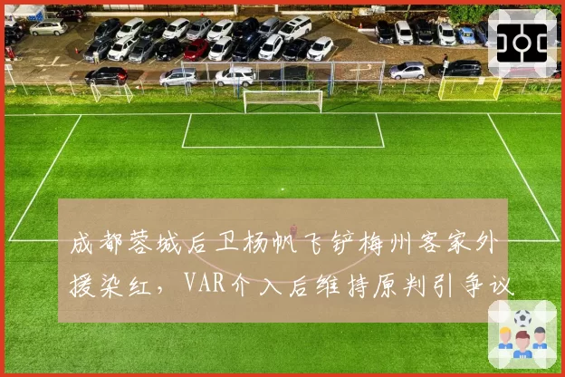 成都蓉城后卫杨帆飞铲梅州客家外援染红,VAR介入后维持原判引争议