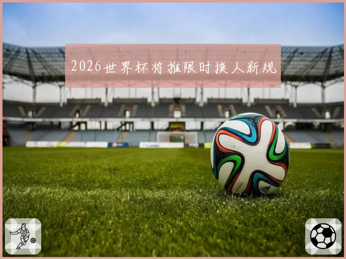 2026世界杯将推限时换人新规