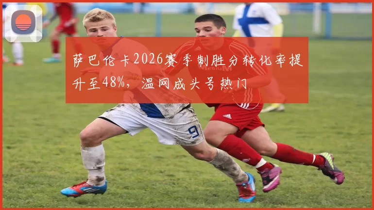 萨巴伦卡2026赛季制胜分转化率提升至48%，温网成头号热门