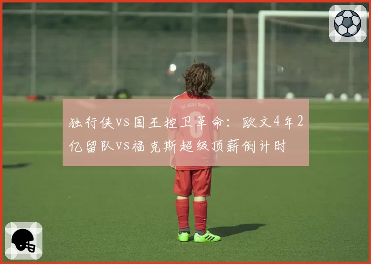独行侠vs国王控卫革命:欧文4年2亿留队vs福克斯超级顶薪倒计时