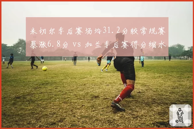 米切尔季后赛场均31.2分较常规赛暴涨6.8分 vs 加兰季后赛得分缩水至14.3分，骑士双枪硬仗表现两极分化