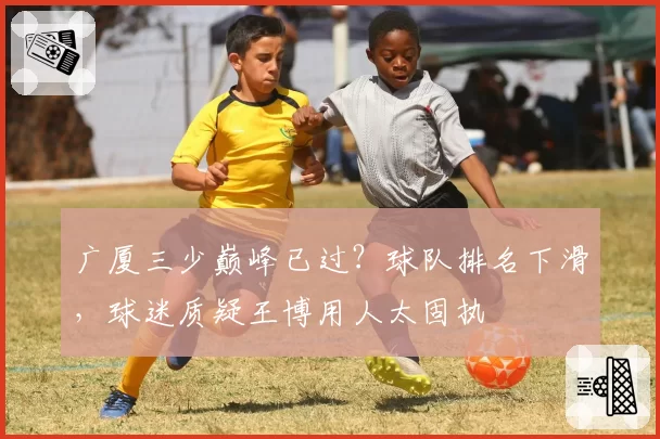 广厦三少巅峰已过？球队排名下滑，球迷质疑王博用人太固执