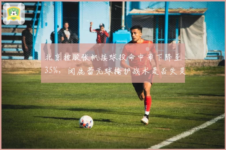 北京控股张帆接球投命中率下降至35%,闵鹿蕾无球掩护战术是否失灵?