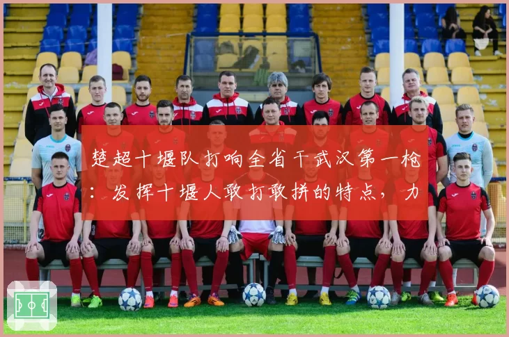 楚超十堰队打响全省干武汉第一枪：发挥十堰人敢打敢拼的特点，力争完成全省首次对武汉队的阻击