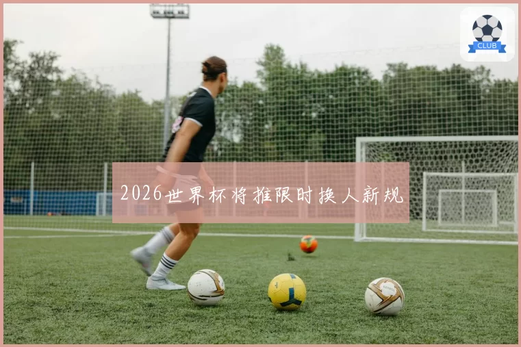 2026世界杯将推限时换人新规