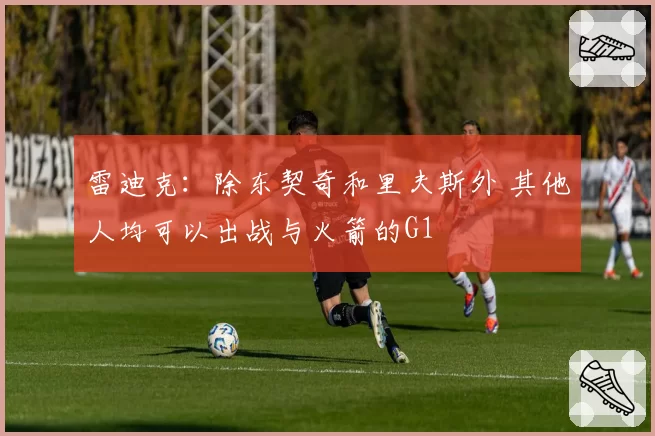 雷迪克：除东契奇和里夫斯外 其他人均可以出战与火箭的G1