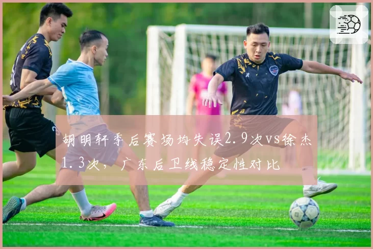胡明轩季后赛场均失误2.9次vs徐杰1.3次，广东后卫线稳定性对比