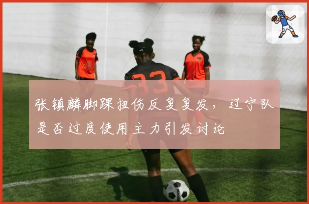 张镇麟脚踝扭伤反复复发，辽宁队是否过度使用主力引发讨论