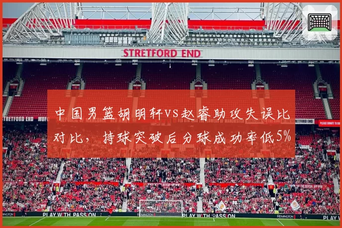 中国男篮胡明轩vs赵睿助攻失误比对比，持球突破后分球成功率低5%