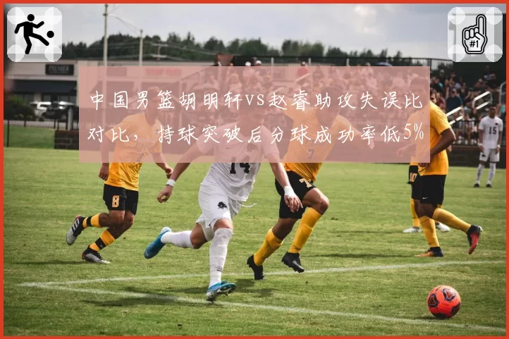 中国男篮胡明轩vs赵睿助攻失误比对比，持球突破后分球成功率低5%