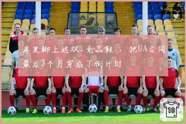 库里脚上这双_竞品鞋_,把UA合同最后3个月穿成了倒计时