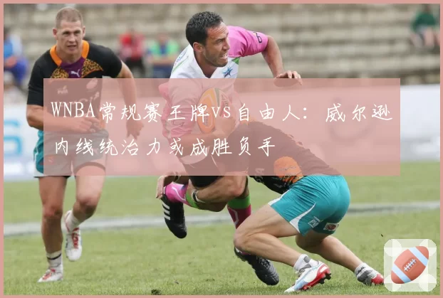 WNBA常规赛王牌vs自由人:威尔逊内线统治力或成胜负手