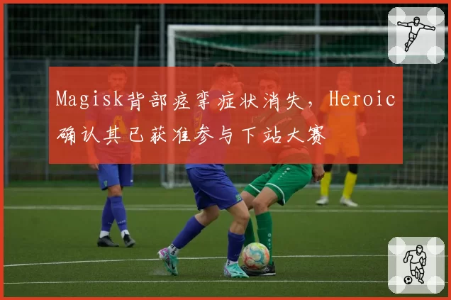 Magisk背部痉挛症状消失，Heroic确认其已获准参与下站大赛