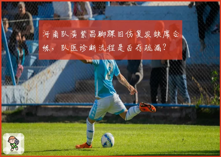 河南队黄紫昌脚踝旧伤复发缺席合练，队医诊断流程是否存疏漏？