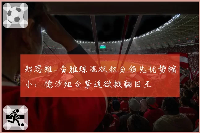 郑思维_黄雅琼混双积分领先优势缩小,德沙组合紧追欲掀翻旧王