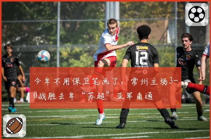 今年不用保卫笔画了，常州主场3-0战胜去年“苏超”亚军南通