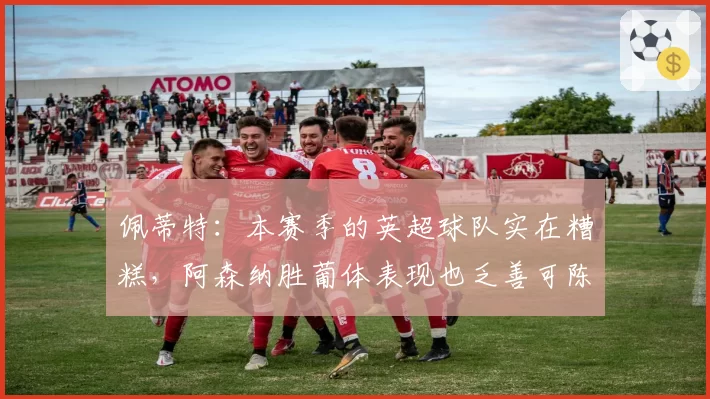 佩蒂特：本赛季的英超球队实在糟糕，阿森纳胜葡体表现也乏善可陈