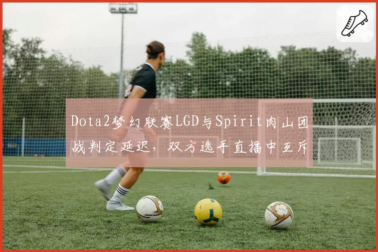 Dota2梦幻联赛LGD与Spirit肉山团战判定延迟,双方选手直播中互斥
