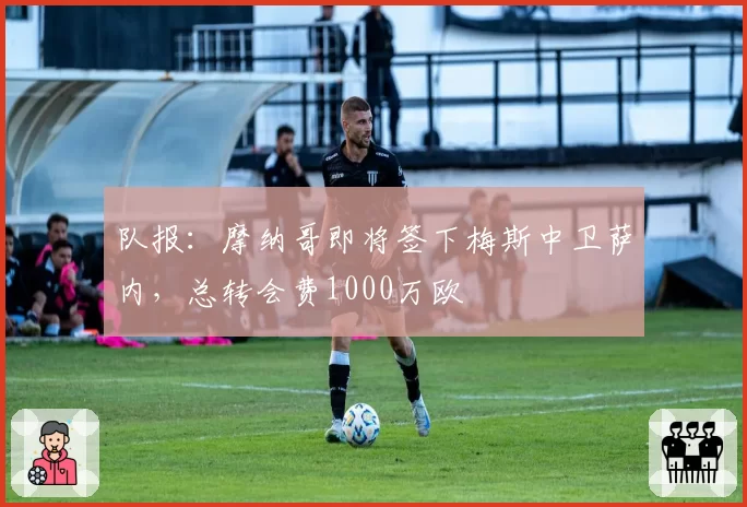 队报:摩纳哥即将签下梅斯中卫萨内,总转会费1000万欧
