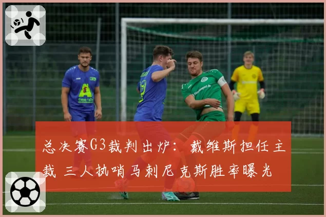 总决赛G3裁判出炉:戴维斯担任主裁 三人执哨马刺尼克斯胜率曝光